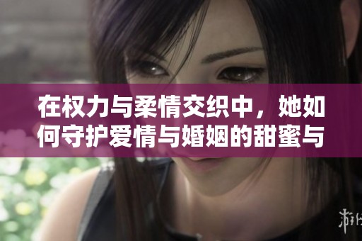在权力与柔情交织中，她如何守护爱情与婚姻的甜蜜与挑战