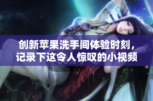 创新苹果洗手间体验时刻，记录下这令人惊叹的小视频瞬间