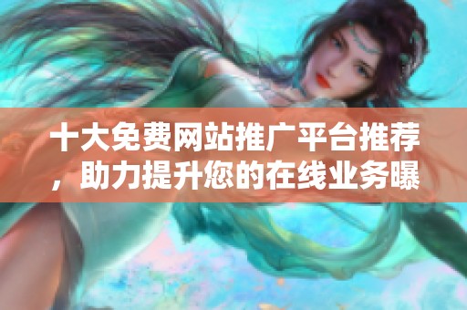 十大免费网站推广平台推荐，助力提升您的在线业务曝光率