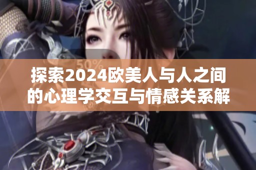 探索2024欧美人与人之间的心理学交互与情感关系解析