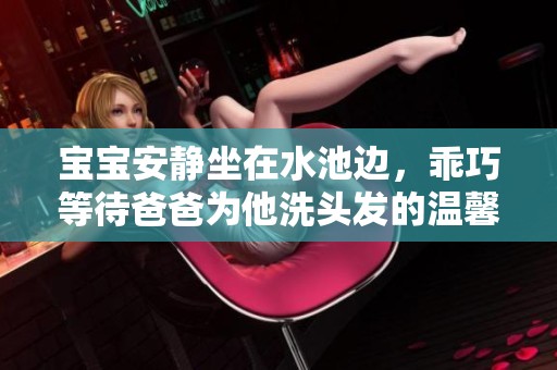 宝宝安静坐在水池边，乖巧等待爸爸为他洗头发的温馨瞬间