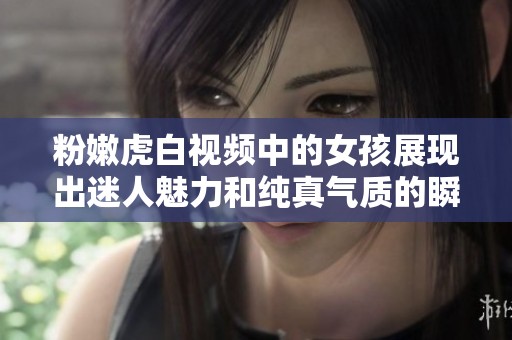 粉嫩虎白视频中的女孩展现出迷人魅力和纯真气质的瞬间解读