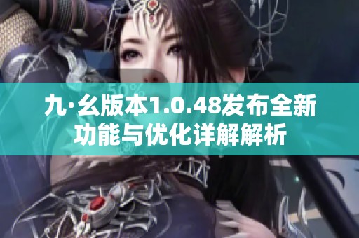 九·幺版本1.0.48发布全新功能与优化详解解析