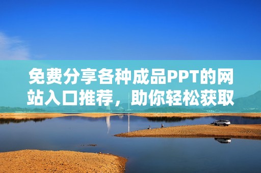 免费分享各种成品PPT的网站入口推荐，助你轻松获取所需素材