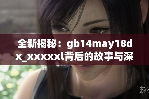 全新揭秘：gb14may18dx_xxxxxl背后的故事与深度分析