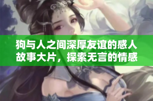 狗与人之间深厚友谊的感人故事大片，探索无言的情感纽带