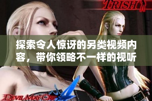 探索令人惊讶的另类视频内容，带你领略不一样的视听体验