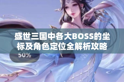 盛世三国中各大BOSS的坐标及角色定位全解析攻略