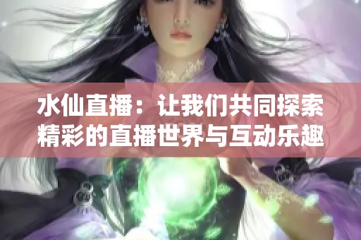 水仙直播：让我们共同探索精彩的直播世界与互动乐趣