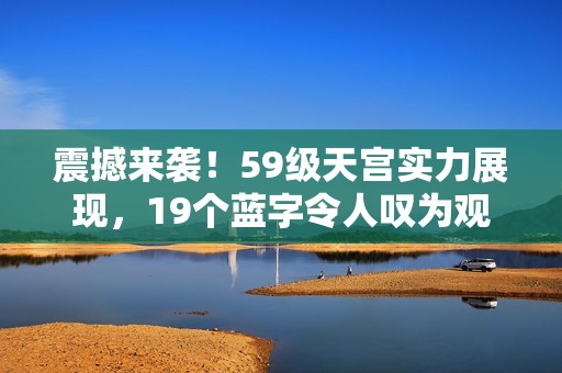 震撼来袭！59级天宫实力展现，19个蓝字令人叹为观止！