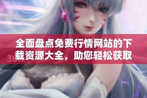 全面盘点免费行情网站的下载资源大全，助您轻松获取最新信息
