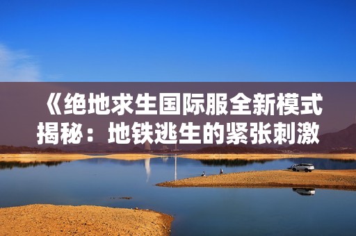 《绝地求生国际服全新模式揭秘：地铁逃生的紧张刺激体验》