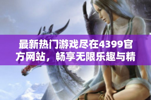 最新热门游戏尽在4399官方网站，畅享无限乐趣与精彩体验