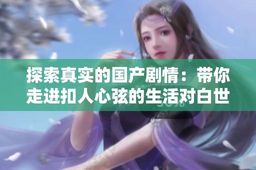 探索真实的国产剧情：带你走进扣人心弦的生活对白世界