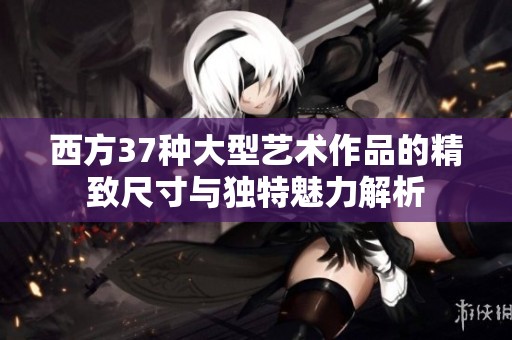 西方37种大型艺术作品的精致尺寸与独特魅力解析