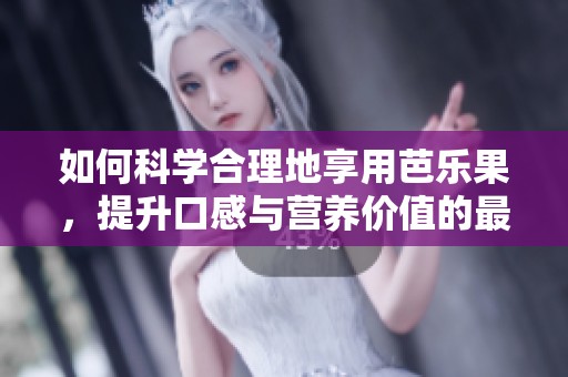 如何科学合理地享用芭乐果，提升口感与营养价值的最佳方法