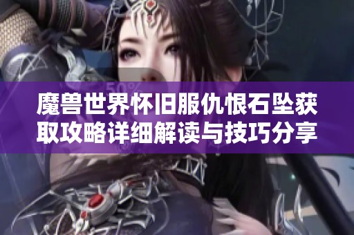 魔兽世界怀旧服仇恨石坠获取攻略详细解读与技巧分享
