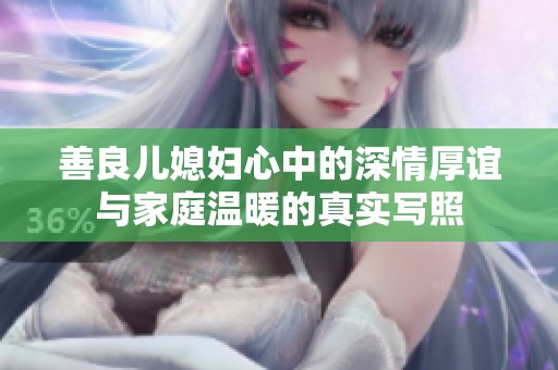 善良儿媳妇心中的深情厚谊与家庭温暖的真实写照