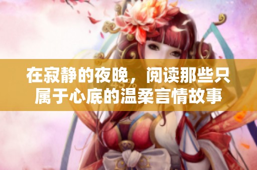 在寂静的夜晚，阅读那些只属于心底的温柔言情故事