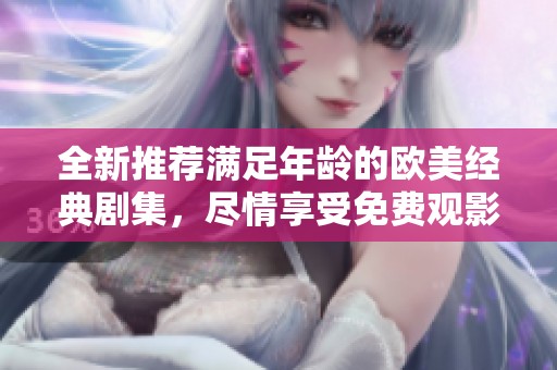 全新推荐满足年龄的欧美经典剧集，尽情享受免费观影时光！