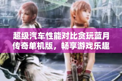 超级汽车性能对比贪玩蓝月传奇单机版，畅享游戏乐趣探寻新体验