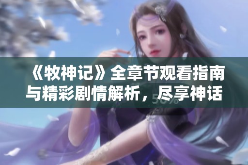 《牧神记》全章节观看指南与精彩剧情解析，尽享神话奇幻之旅