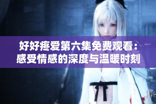 好好疼爱第六集免费观看：感受情感的深度与温暖时刻