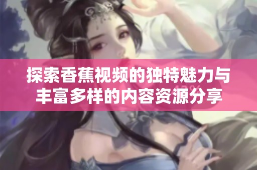 探索香蕉视频的独特魅力与丰富多样的内容资源分享