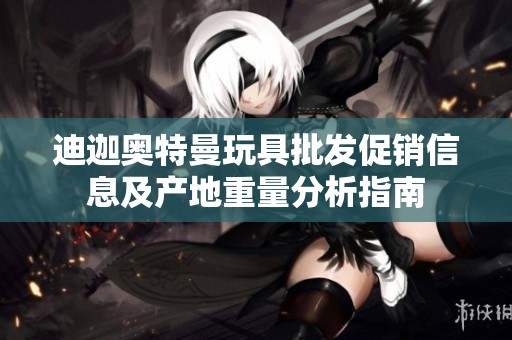 迪迦奥特曼玩具批发促销信息及产地重量分析指南