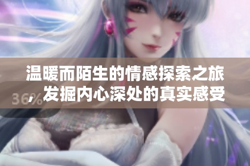 温暖而陌生的情感探索之旅，发掘内心深处的真实感受与细腻情感