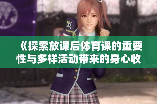 《探索放课后体育课的重要性与多样活动带来的身心收益》