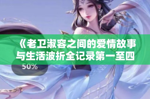 《老卫淑容之间的爱情故事与生活波折全记录第一至四十集》