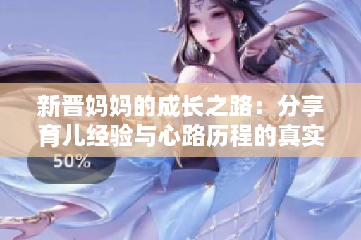 新晋妈妈的成长之路：分享育儿经验与心路历程的真实故事
