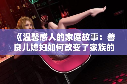 《温馨感人的家庭故事：善良儿媳妇如何改变了家族的命运》