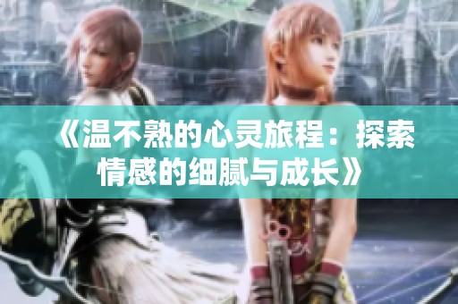 《温不熟的心灵旅程：探索情感的细腻与成长》