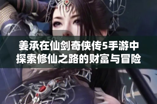 姜承在仙剑奇侠传5手游中探索修仙之路的财富与冒险故事