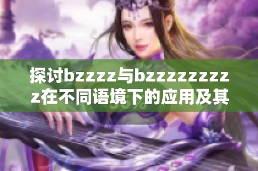 探讨bzzzz与bzzzzzzzzz在不同语境下的应用及其含义解析
