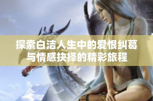探索白洁人生中的爱恨纠葛与情感抉择的精彩旅程