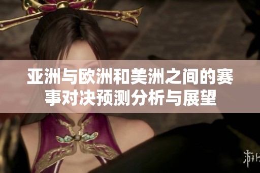 亚洲与欧洲和美洲之间的赛事对决预测分析与展望