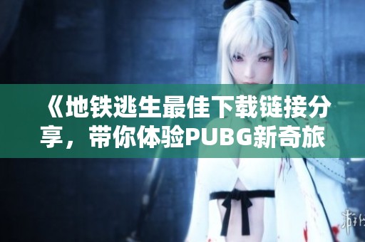 《地铁逃生最佳下载链接分享，带你体验PUBG新奇旅程》