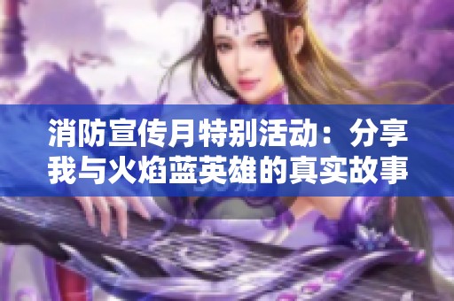 消防宣传月特别活动：分享我与火焰蓝英雄的真实故事与感人瞬间
