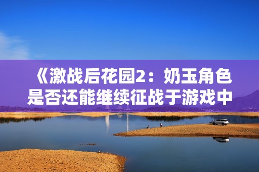 《激战后花园2：奶玉角色是否还能继续征战于游戏中》