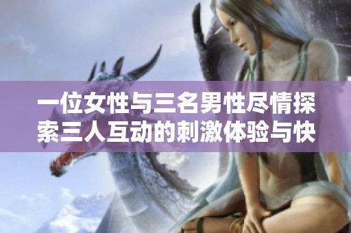 一位女性与三名男性尽情探索三人互动的刺激体验与快乐感受