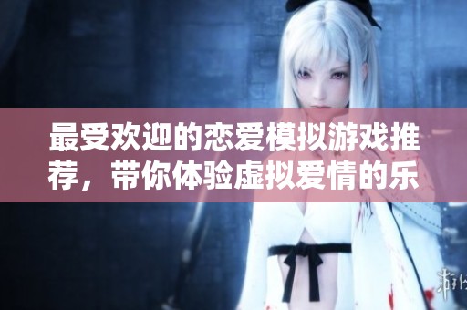 最受欢迎的恋爱模拟游戏推荐，带你体验虚拟爱情的乐趣