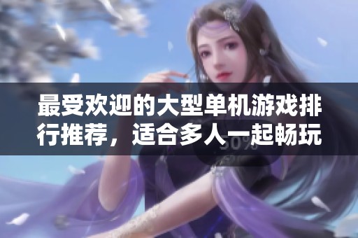 最受欢迎的大型单机游戏排行推荐，适合多人一起畅玩的经典佳作