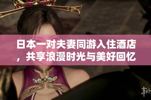 日本一对夫妻同游入住酒店，共享浪漫时光与美好回忆