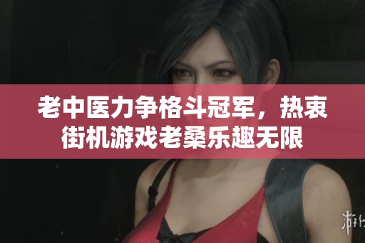 老中医力争格斗冠军，热衷街机游戏老桑乐趣无限
