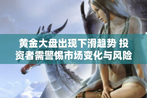 黄金大盘出现下滑趋势 投资者需警惕市场变化与风险