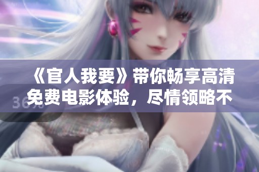 《官人我要》带你畅享高清免费电影体验，尽情领略不一样的视觉盛宴