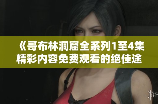 《哥布林洞窟全系列1至4集精彩内容免费观看的绝佳途径》